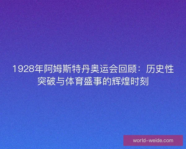 1928年阿姆斯特丹奥运会回顾：历史性突破与体育盛事的辉煌时刻