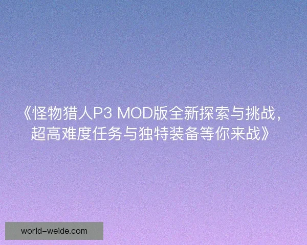 《怪物猎人P3 MOD版全新探索与挑战，超高难度任务与独特装备等你来战》