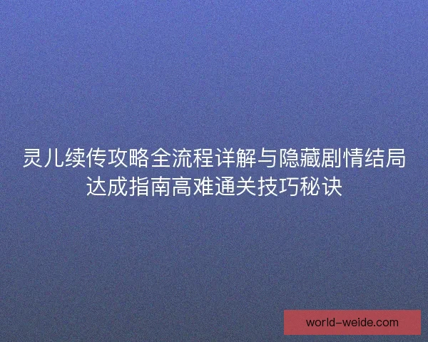 灵儿续传攻略全流程详解与隐藏剧情结局达成指南高难通关技巧秘诀