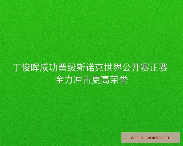 丁俊晖成功晋级斯诺克世界公开赛正赛 全力冲击更高荣誉