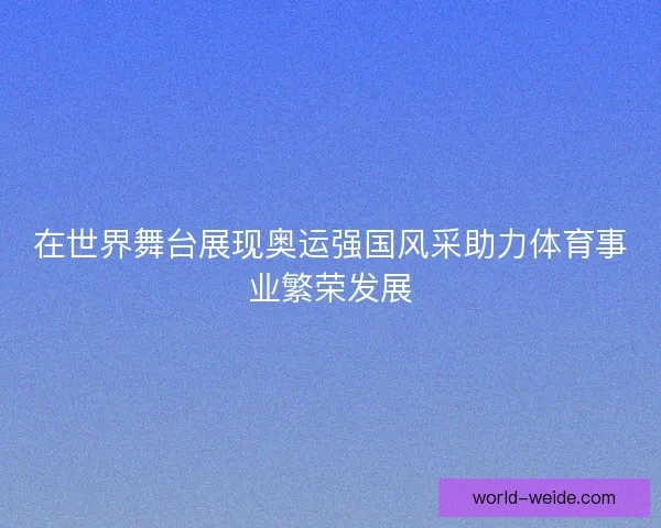 在世界舞台展现奥运强国风采助力体育事业繁荣发展