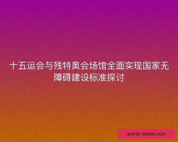 十五运会与残特奥会场馆全面实现国家无障碍建设标准探讨